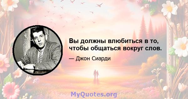 Вы должны влюбиться в то, чтобы общаться вокруг слов.