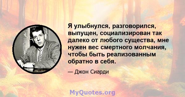 Я улыбнулся, разговорился, выпущен, социализирован так далеко от любого существа, мне нужен вес смертного молчания, чтобы быть реализованным обратно в себя.