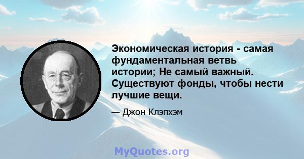 Экономическая история - самая фундаментальная ветвь истории; Не самый важный. Существуют фонды, чтобы нести лучшие вещи.