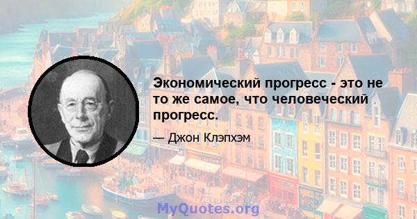 Экономический прогресс - это не то же самое, что человеческий прогресс.