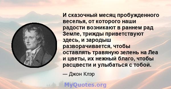 И сказочный месяц пробужденного веселья, от которого наши радости возникают в раннем рад Земле, трижды приветствуют здесь, и зародыш разворачивается, чтобы оставлять травяную зелень на Леа и цветы, их нежный благо,