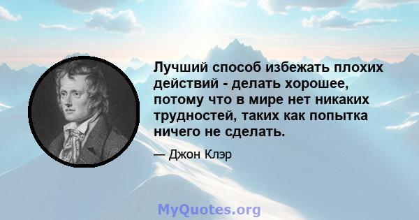 Лучший способ избежать плохих действий - делать хорошее, потому что в мире нет никаких трудностей, таких как попытка ничего не сделать.