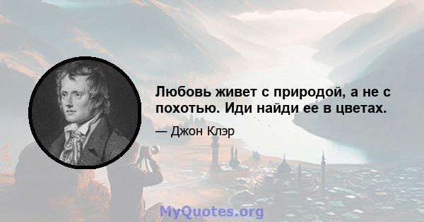 Любовь живет с природой, а не с похотью. Иди найди ее в цветах.