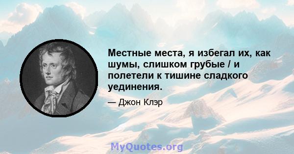 Местные места, я избегал их, как шумы, слишком грубые / и полетели к тишине сладкого уединения.