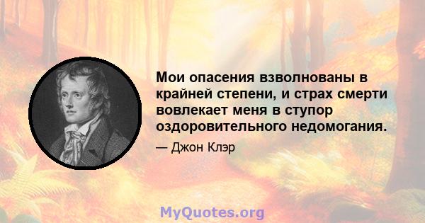 Мои опасения взволнованы в крайней степени, и страх смерти вовлекает меня в ступор оздоровительного недомогания.