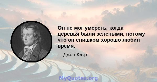 Он не мог умереть, когда деревья были зелеными, потому что он слишком хорошо любил время.