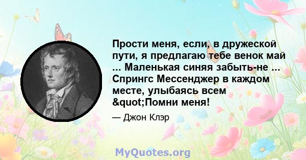 Прости меня, если, в дружеской пути, я предлагаю тебе венок май ... Маленькая синяя забыть-не ... Спрингс Мессенджер в каждом месте, улыбаясь всем "Помни меня!