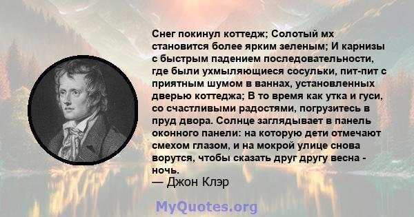 Снег покинул коттедж; Солотый мх становится более ярким зеленым; И карнизы с быстрым падением последовательности, где были ухмыляющиеся сосульки, пит-пит с приятным шумом в ваннах, установленных дверью коттеджа; В то