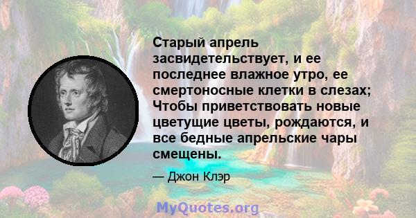 Старый апрель засвидетельствует, и ее последнее влажное утро, ее смертоносные клетки в слезах; Чтобы приветствовать новые цветущие цветы, рождаются, и все бедные апрельские чары смещены.