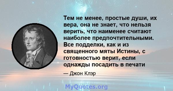 Тем не менее, простые души, их вера, она не знает, что нельзя верить, что наименее считают наиболее предпочтительными. Все подделки, как и из священного мяты Истины, с готовностью верит, если однажды посадить в печати