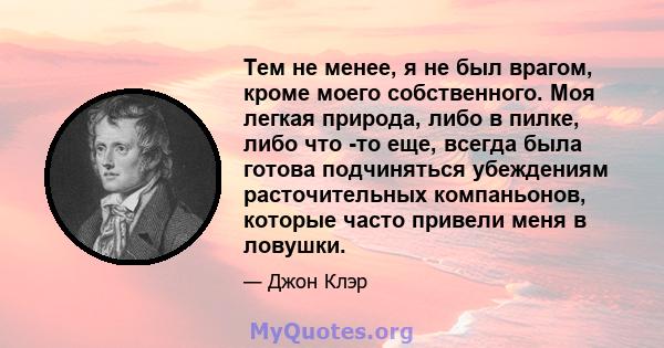 Тем не менее, я не был врагом, кроме моего собственного. Моя легкая природа, либо в пилке, либо что -то еще, всегда была готова подчиняться убеждениям расточительных компаньонов, которые часто привели меня в ловушки.