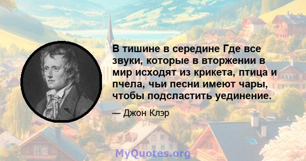 В тишине в середине Где все звуки, которые в вторжении в мир исходят из крикета, птица и пчела, чьи песни имеют чары, чтобы подсластить уединение.