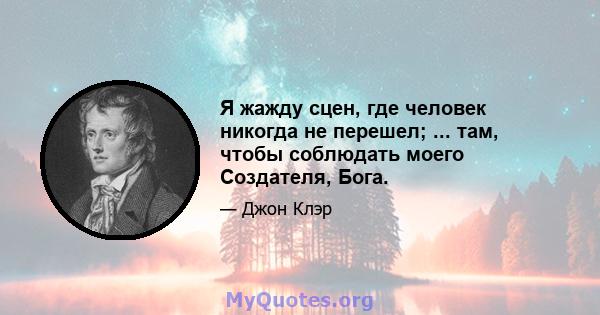 Я жажду сцен, где человек никогда не перешел; ... там, чтобы соблюдать моего Создателя, Бога.