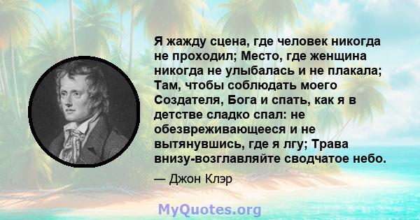 Я жажду сцена, где человек никогда не проходил; Место, где женщина никогда не улыбалась и не плакала; Там, чтобы соблюдать моего Создателя, Бога и спать, как я в детстве сладко спал: не обезвреживающееся и не