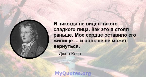 Я никогда не видел такого сладкого лица. Как это я стоял раньше. Мое сердце оставило его жилище ... и больше не может вернуться.