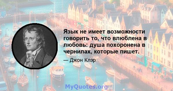 Язык не имеет возможности говорить то, что влюблена в любовь: душа похоронена в чернилах, которые пишет.