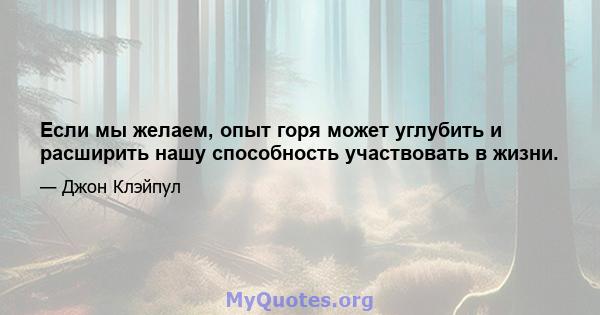 Если мы желаем, опыт горя может углубить и расширить нашу способность участвовать в жизни.