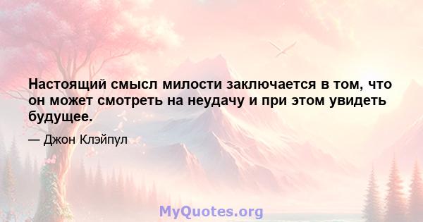 Настоящий смысл милости заключается в том, что он может смотреть на неудачу и при этом увидеть будущее.