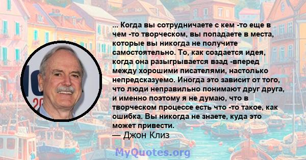 ... Когда вы сотрудничаете с кем -то еще в чем -то творческом, вы попадаете в места, которые вы никогда не получите самостоятельно. То, как создается идея, когда она разыгрывается взад -вперед между хорошими писателями, 