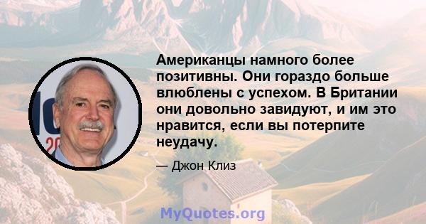 Американцы намного более позитивны. Они гораздо больше влюблены с успехом. В Британии они довольно завидуют, и им это нравится, если вы потерпите неудачу.