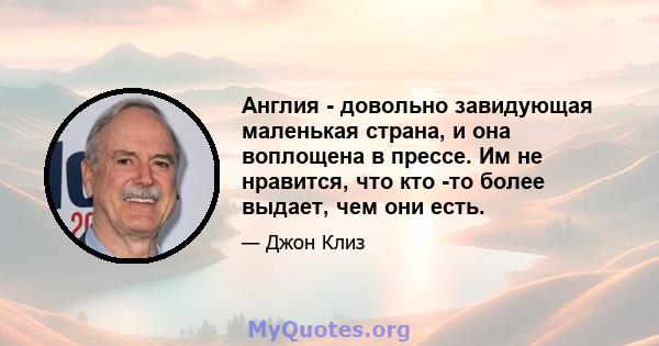 Англия - довольно завидующая маленькая страна, и она воплощена в прессе. Им не нравится, что кто -то более выдает, чем они есть.