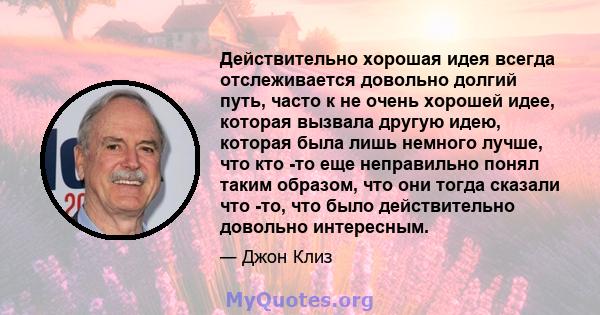 Действительно хорошая идея всегда отслеживается довольно долгий путь, часто к не очень хорошей идее, которая вызвала другую идею, которая была лишь немного лучше, что кто -то еще неправильно понял таким образом, что они 