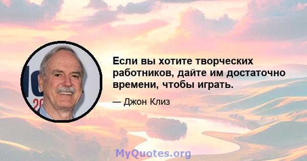 Если вы хотите творческих работников, дайте им достаточно времени, чтобы играть.