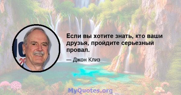 Если вы хотите знать, кто ваши друзья, пройдите серьезный провал.