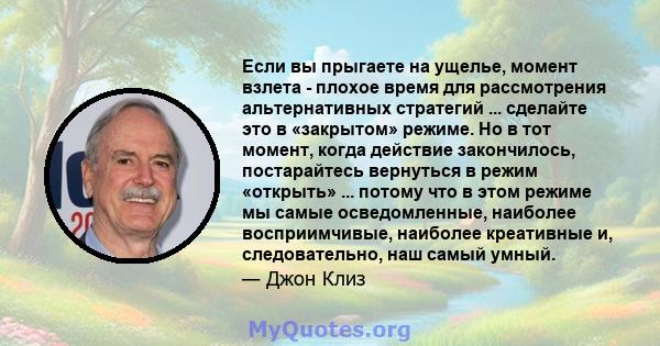 Если вы прыгаете на ущелье, момент взлета - плохое время для рассмотрения альтернативных стратегий ... сделайте это в «закрытом» режиме. Но в тот момент, когда действие закончилось, постарайтесь вернуться в режим