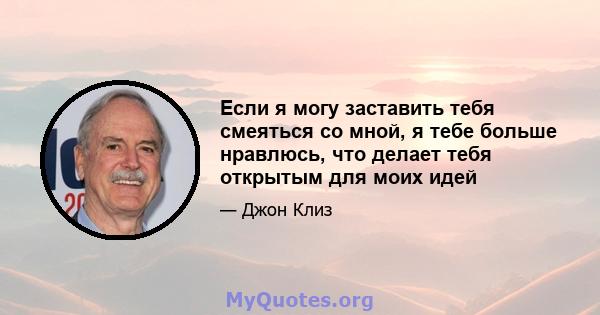 Если я могу заставить тебя смеяться со мной, я тебе больше нравлюсь, что делает тебя открытым для моих идей