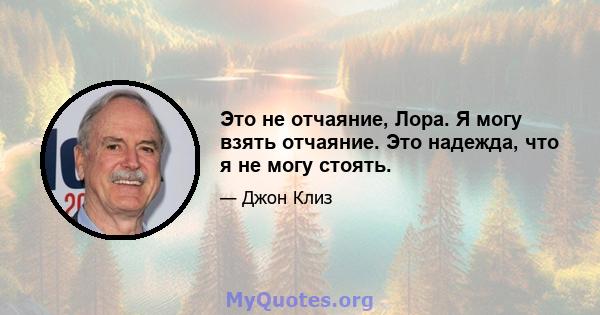 Это не отчаяние, Лора. Я могу взять отчаяние. Это надежда, что я не могу стоять.