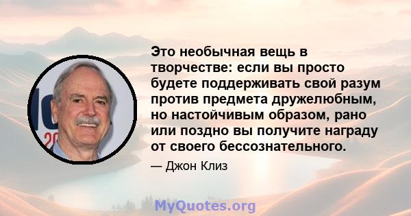 Это необычная вещь в творчестве: если вы просто будете поддерживать свой разум против предмета дружелюбным, но настойчивым образом, рано или поздно вы получите награду от своего бессознательного.