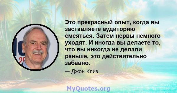 Это прекрасный опыт, когда вы заставляете аудиторию смеяться. Затем нервы немного уходят. И иногда вы делаете то, что вы никогда не делали раньше, это действительно забавно.