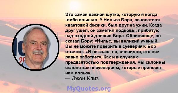 Это самая важная шутка, которую я когда -либо слышал. У Нильса Бора, основателя квантовой физики, был друг на ужин. Когда друг ушел, он заметил подковы, прибитую над входной дверью Бора. Обвиняюще, он сказал Бору: