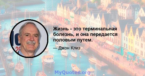 Жизнь - это терминальная болезнь, и она передается половым путем.