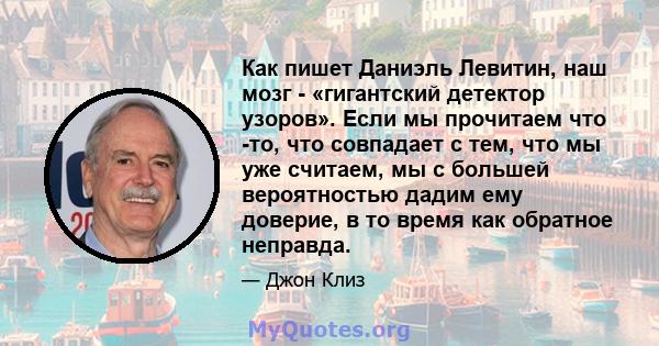 Как пишет Даниэль Левитин, наш мозг - «гигантский детектор узоров». Если мы прочитаем что -то, что совпадает с тем, что мы уже считаем, мы с большей вероятностью дадим ему доверие, в то время как обратное неправда.