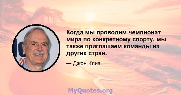 Когда мы проводим чемпионат мира по конкретному спорту, мы также приглашаем команды из других стран.