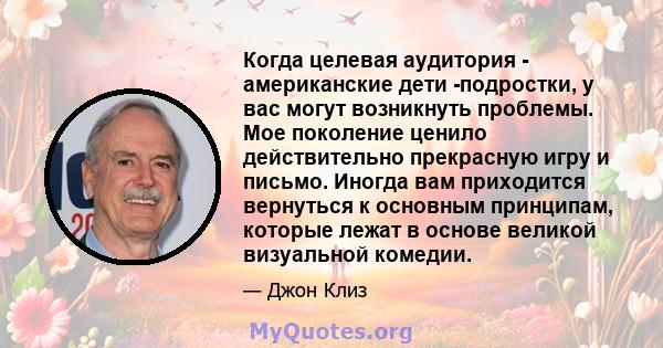 Когда целевая аудитория - американские дети -подростки, у вас могут возникнуть проблемы. Мое поколение ценило действительно прекрасную игру и письмо. Иногда вам приходится вернуться к основным принципам, которые лежат в 