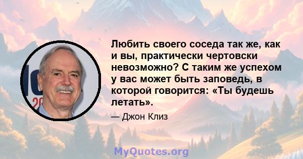 Любить своего соседа так же, как и вы, практически чертовски невозможно? С таким же успехом у вас может быть заповедь, в которой говорится: «Ты будешь летать».