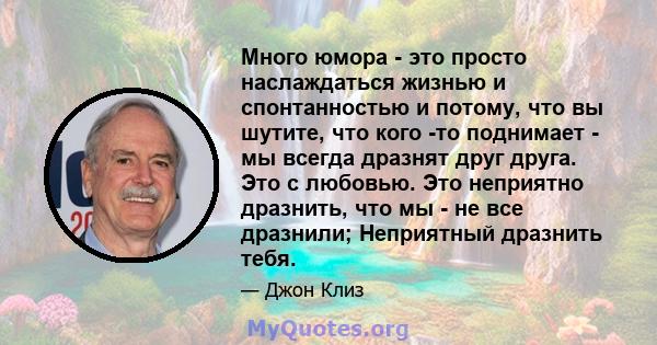 Много юмора - это просто наслаждаться жизнью и спонтанностью и потому, что вы шутите, что кого -то поднимает - мы всегда дразнят друг друга. Это с любовью. Это неприятно дразнить, что мы - не все дразнили; Неприятный