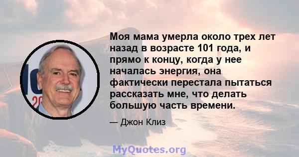 Моя мама умерла около трех лет назад в возрасте 101 года, и прямо к концу, когда у нее началась энергия, она фактически перестала пытаться рассказать мне, что делать большую часть времени.