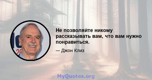 Не позволяйте никому рассказывать вам, что вам нужно понравиться.