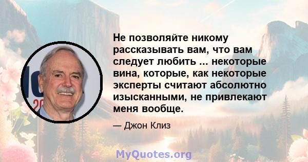 Не позволяйте никому рассказывать вам, что вам следует любить ... некоторые вина, которые, как некоторые эксперты считают абсолютно изысканными, не привлекают меня вообще.