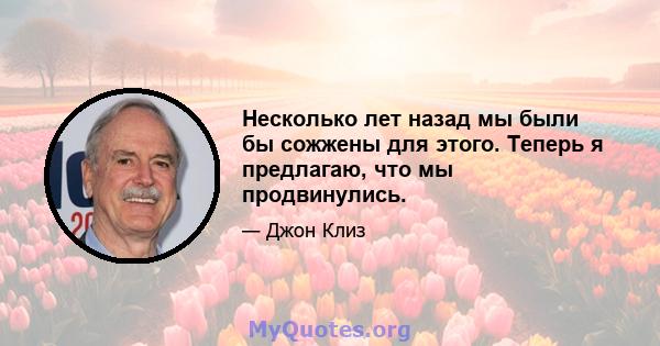 Несколько лет назад мы были бы сожжены для этого. Теперь я предлагаю, что мы продвинулись.