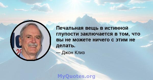 Печальная вещь в истинной глупости заключается в том, что вы не можете ничего с этим не делать.