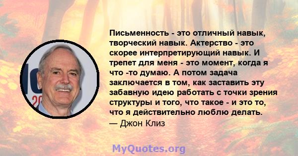 Письменность - это отличный навык, творческий навык. Актерство - это скорее интерпретирующий навык. И трепет для меня - это момент, когда я что -то думаю. А потом задача заключается в том, как заставить эту забавную