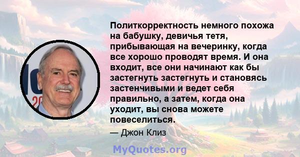 Политкорректность немного похожа на бабушку, девичья тетя, прибывающая на вечеринку, когда все хорошо проводят время. И она входит, все они начинают как бы застегнуть застегнуть и становясь застенчивыми и ведет себя