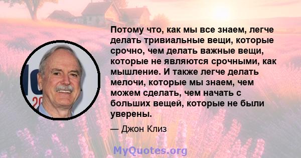 Потому что, как мы все знаем, легче делать тривиальные вещи, которые срочно, чем делать важные вещи, которые не являются срочными, как мышление. И также легче делать мелочи, которые мы знаем, чем можем сделать, чем