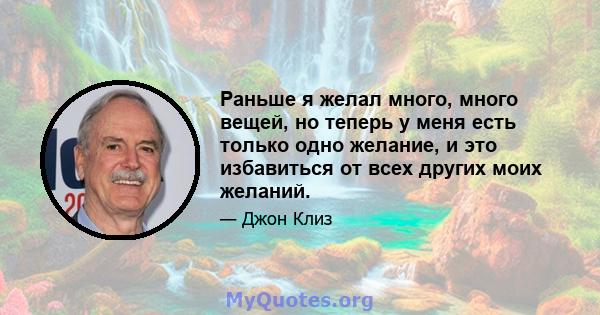 Раньше я желал много, много вещей, но теперь у меня есть только одно желание, и это избавиться от всех других моих желаний.