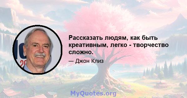 Рассказать людям, как быть креативным, легко - творчество сложно.